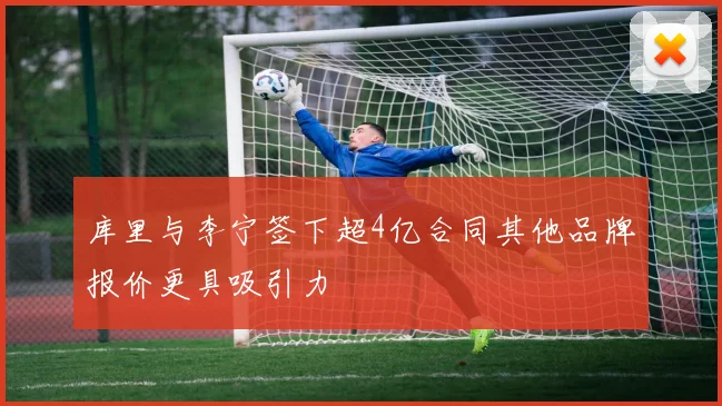 库里与李宁签下超4亿合同其他品牌报价更具吸引力